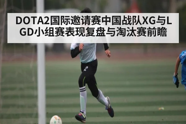 DOTA2国际邀请赛中国战队XG与LGD小组赛表现复盘与淘汰赛前瞻
