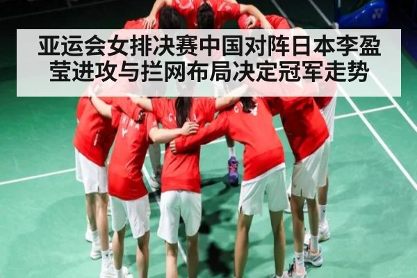 亚运会女排决赛中国对阵日本李盈莹进攻与拦网布局决定冠军走势 - kaiyun
