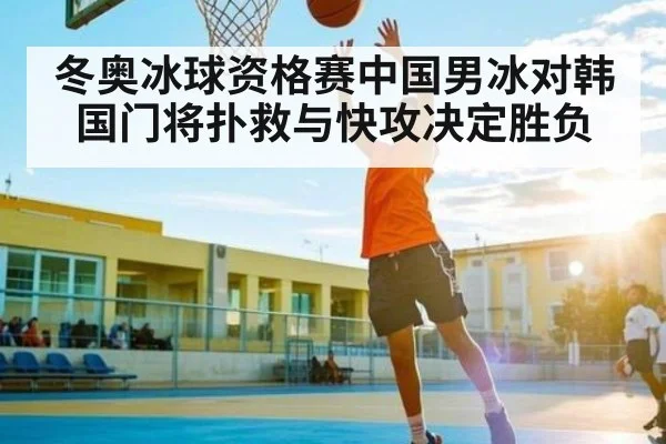 冬奥冰球资格赛中国男冰对韩国门将扑救与快攻决定胜负 - kaiyun